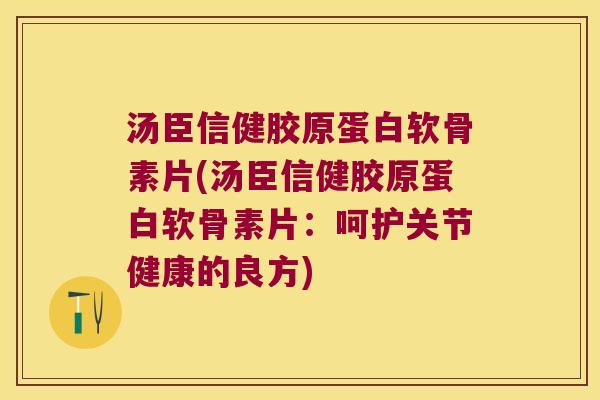 汤臣信健胶原蛋白软骨素片(汤臣信健胶原蛋白软骨素片:呵护关节健康的良方) 汤臣信健胶原蛋白软骨素片(汤臣信健胶原蛋白软骨素片:呵护关节健康的良方)