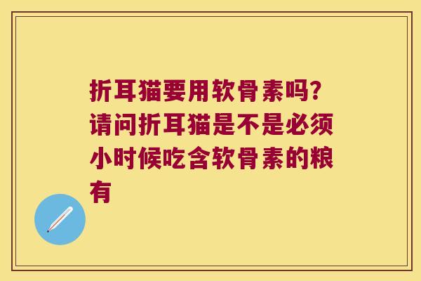 折耳猫要用软骨素吗？请问折耳猫是不是必须小时候吃含软骨素的粮有