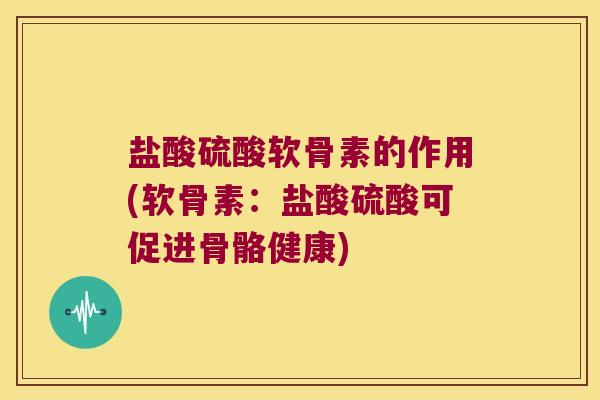盐酸硫酸软骨素的作用(软骨素：盐酸硫酸可促进骨骼健康)