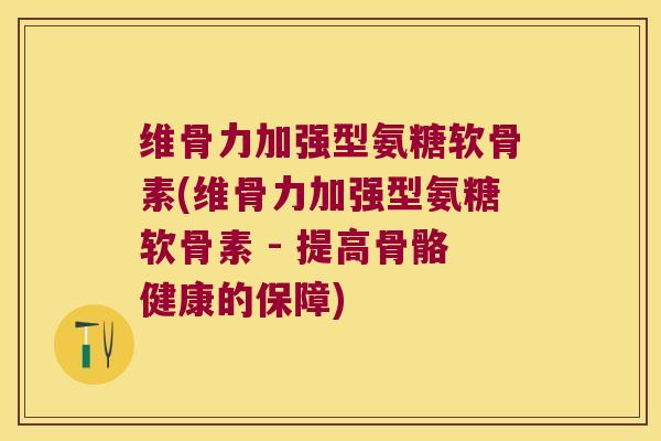 维骨力加强型氨糖软骨素(维骨力加强型氨糖软骨素 - 提高骨骼健康的保障)