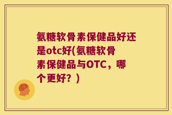 氨糖软骨素保健品好还是otc好(氨糖软骨素保健品与OTC,哪个更好?) 氨糖软骨素保健品好还是otc好(氨糖软骨素保健品与OTC,哪个更好?)