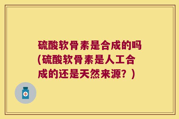 硫酸软骨素是合成的吗(硫酸软骨素是人工合成的还是天然来源?) 硫酸软骨素是合成的吗(硫酸软骨素是人工合成的还是天然来源?)