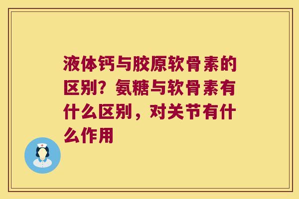 液体钙与胶原软骨素的区别?氨糖与软骨素有什么区别,对关节有什么作用 液体钙与胶原软骨素的区别?氨糖与软骨素有什么区别,对关节有什么作用