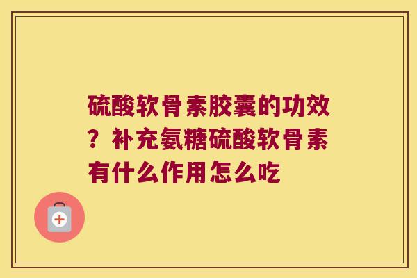 硫酸软骨素胶囊的功效?补充氨糖硫酸软骨素有什么作用怎么吃 硫酸软骨素胶囊的功效?补充氨糖硫酸软骨素有什么作用怎么吃