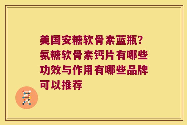 美国安糖软骨素蓝瓶？氨糖软骨素钙片有哪些功效与作用有哪些品牌可以推荐