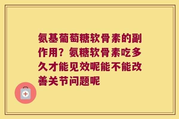 氨基葡萄糖软骨素的副作用?氨糖软骨素吃多久才能见效呢能不能改善关节问题呢 氨基葡萄糖软骨素的副作用?氨糖软骨素吃多久才能见效呢能不能改善关节问题呢