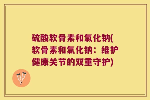 硫酸软骨素和氯化钠(软骨素和氯化钠：维护健康关节的双重守护)