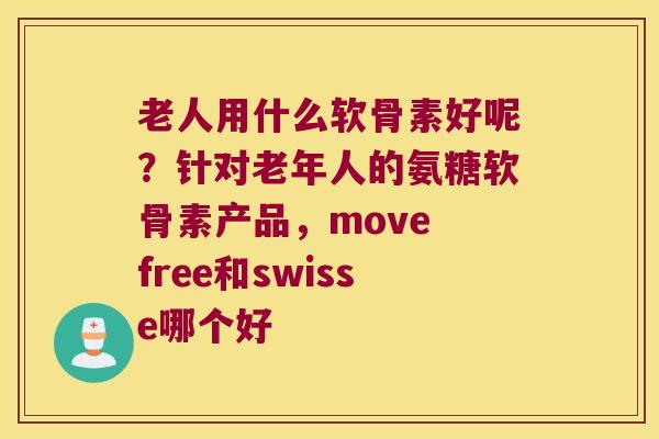老人用什么软骨素好呢？针对老年人的氨糖软骨素产品，move free和swisse哪个好