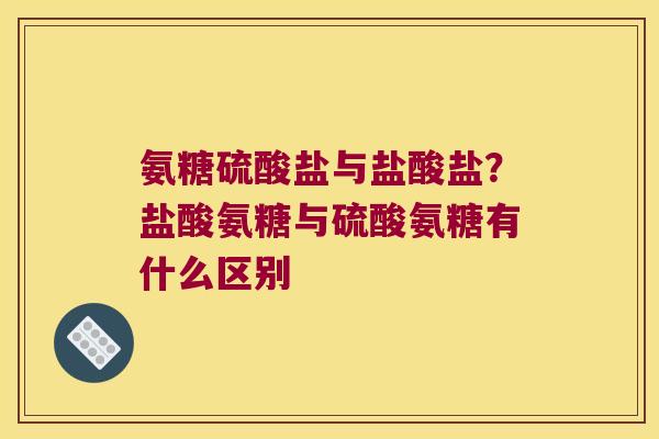 氨糖硫酸盐与盐酸盐?盐酸氨糖与硫酸氨糖有什么区别 氨糖硫酸盐与盐酸盐?盐酸氨糖与硫酸氨糖有什么区别