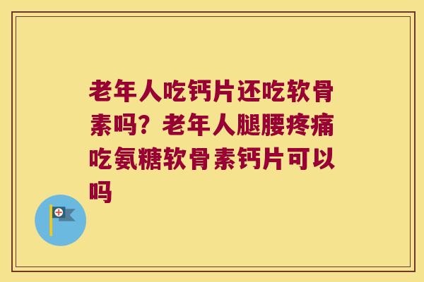 老年人吃钙片还吃软骨素吗？老年人腿腰吃氨糖软骨素钙片可以吗