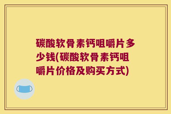 碳酸软骨素钙咀嚼片多少钱(碳酸软骨素钙咀嚼片价格及购买方式)