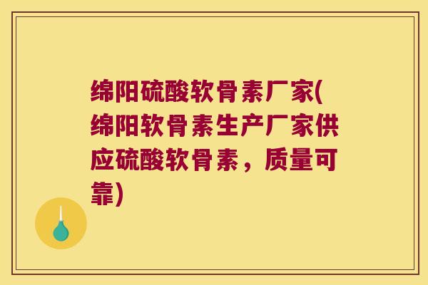 绵阳硫酸软骨素厂家(绵阳软骨素生产厂家供应硫酸软骨素，质量可靠)