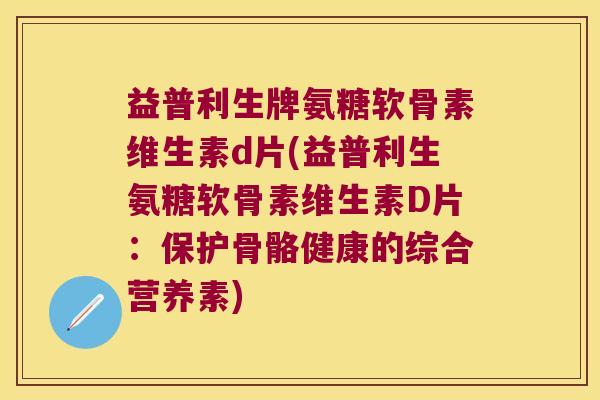 益普利生牌氨糖软骨素维生素d片(益普利生氨糖软骨素维生素D片：保护骨骼健康的综合营养素)