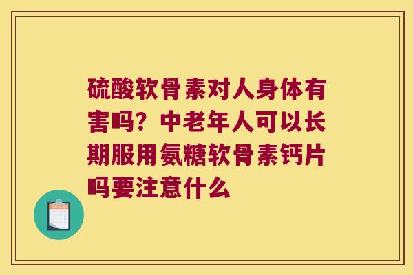 硫酸软骨素对人身体有害吗?中老年人可以长期服用氨糖软骨素钙片吗要注意什么 硫酸软骨素对人身体有害吗?中老年人可以长期服用氨糖软骨素钙片吗要注意什么