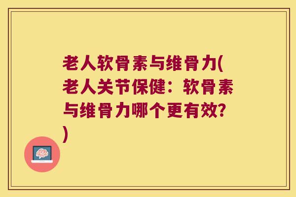 老人软骨素与维骨力(老人关节保健：软骨素与维骨力哪个更有效？)