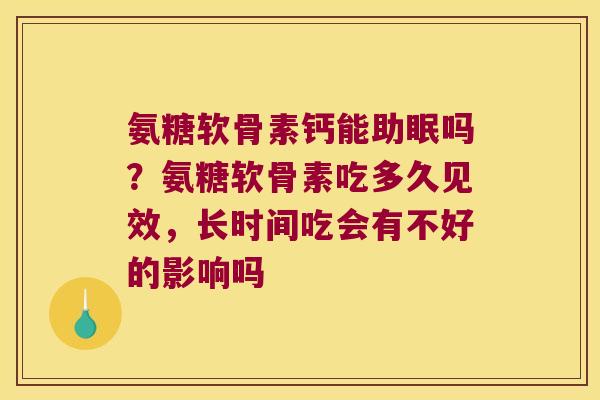 氨糖软骨素钙能助眠吗?氨糖软骨素吃多久见效,长时间吃会有不好的影响吗 氨糖软骨素钙能助眠吗?氨糖软骨素吃多久见效,长时间吃会有不好的影响吗