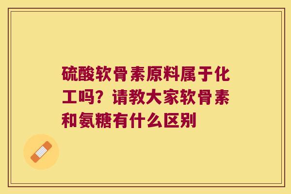 硫酸软骨素原料属于化工吗？请教大家软骨素和氨糖有什么区别