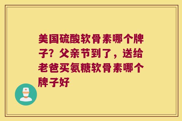 美国硫酸软骨素哪个牌子?父亲节到了,送给老爸买氨糖软骨素哪个牌子好 美国硫酸软骨素哪个牌子?父亲节到了,送给老爸买氨糖软骨素哪个牌子好