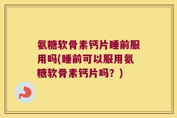 氨糖软骨素钙片睡前服用吗(睡前可以服用氨糖软骨素钙片吗？)