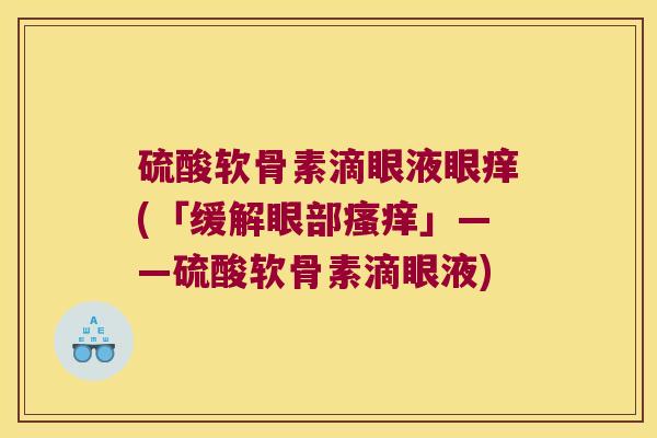 硫酸软骨素滴眼液眼痒(「缓解眼部」——硫酸软骨素滴眼液) 硫酸软骨素滴眼液眼痒(「缓解眼部」——硫酸软骨素滴眼液)
