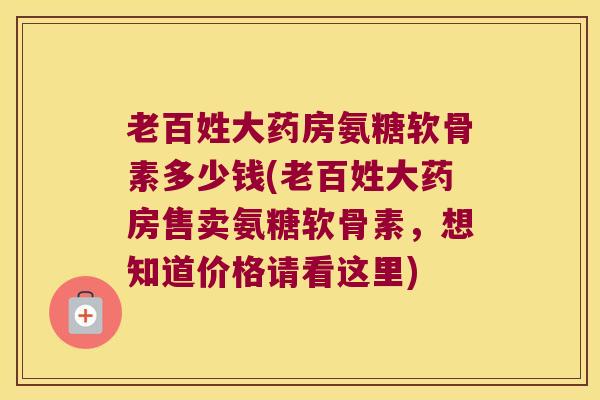 老百姓大药房氨糖软骨素多少钱(老百姓大药房售卖氨糖软骨素,想知道价格请看这里) 老百姓大药房氨糖软骨素多少钱(老百姓大药房售卖氨糖软骨素,想知道价格请看这里)