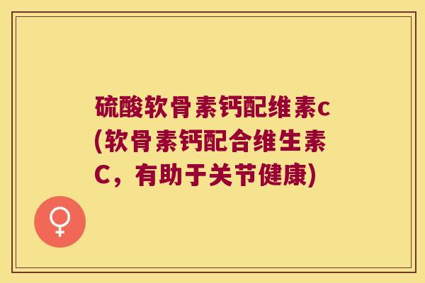 硫酸软骨素钙配维素c(软骨素钙配合维生素C，有助于关节健康)