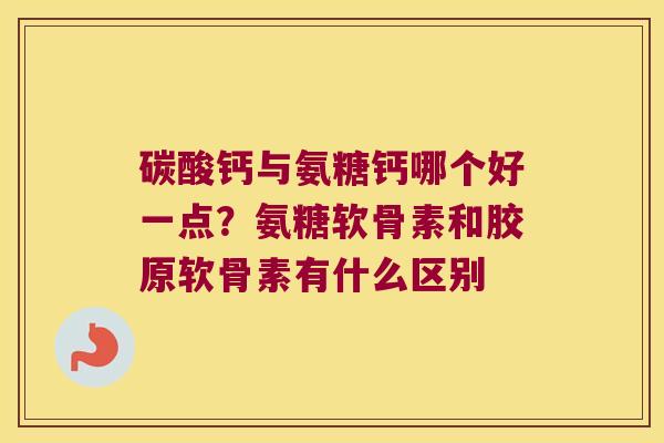 碳酸钙与氨糖钙哪个好一点？氨糖软骨素和胶原软骨素有什么区别