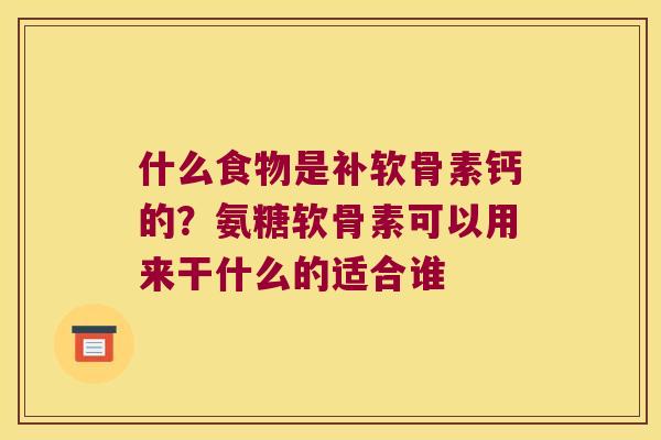 什么食物是补软骨素钙的?氨糖软骨素可以用来干什么的适合谁 什么食物是补软骨素钙的?氨糖软骨素可以用来干什么的适合谁