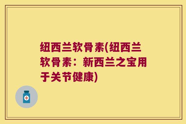 纽西兰软骨素(纽西兰软骨素:新西兰之宝用于关节健康) 纽西兰软骨素(纽西兰软骨素:新西兰之宝用于关节健康)