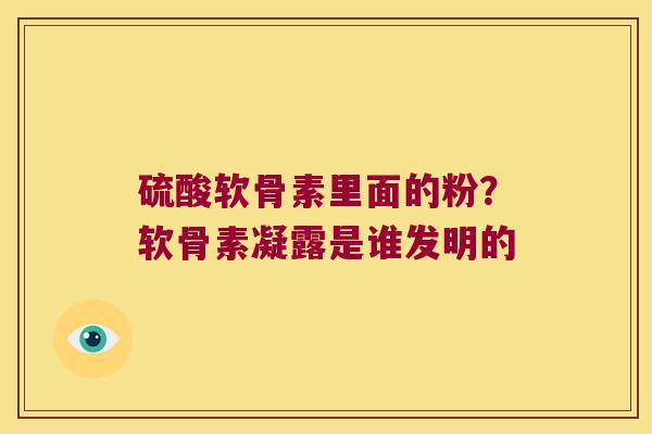 硫酸软骨素里面的粉?软骨素凝露是谁发明的 硫酸软骨素里面的粉?软骨素凝露是谁发明的