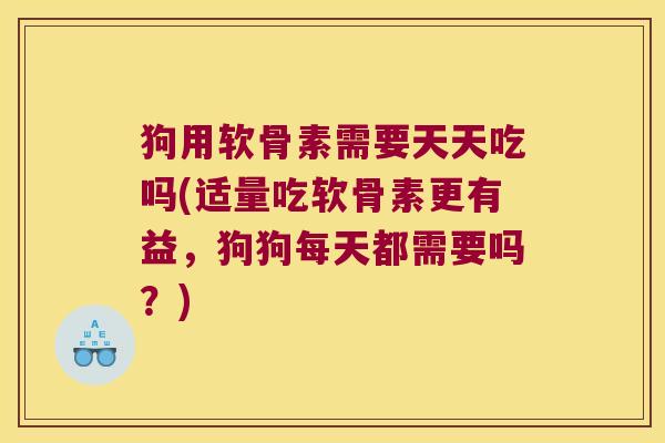 狗用软骨素需要天天吃吗(适量吃软骨素更有益,狗狗每天都需要吗?) 狗用软骨素需要天天吃吗(适量吃软骨素更有益,狗狗每天都需要吗?)