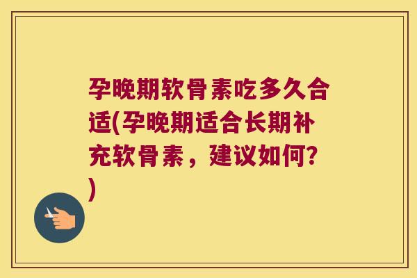 孕晚期软骨素吃多久合适(孕晚期适合长期补充软骨素,建议如何?) 孕晚期软骨素吃多久合适(孕晚期适合长期补充软骨素,建议如何?)