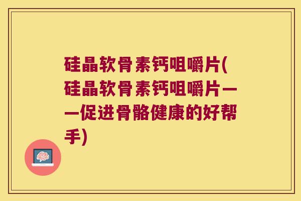 硅晶软骨素钙咀嚼片(硅晶软骨素钙咀嚼片——促进骨骼健康的好帮手)