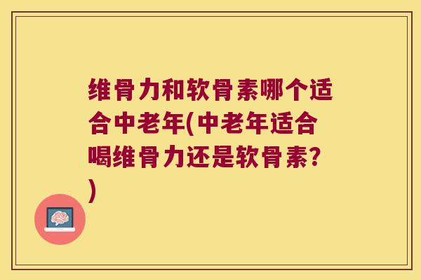 维骨力和软骨素哪个适合中老年(中老年适合喝维骨力还是软骨素？)
