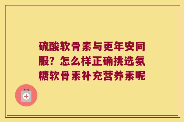 硫酸软骨素与更年安同服?怎么样正确挑选氨糖软骨素补充营养素呢 硫酸软骨素与更年安同服?怎么样正确挑选氨糖软骨素补充营养素呢