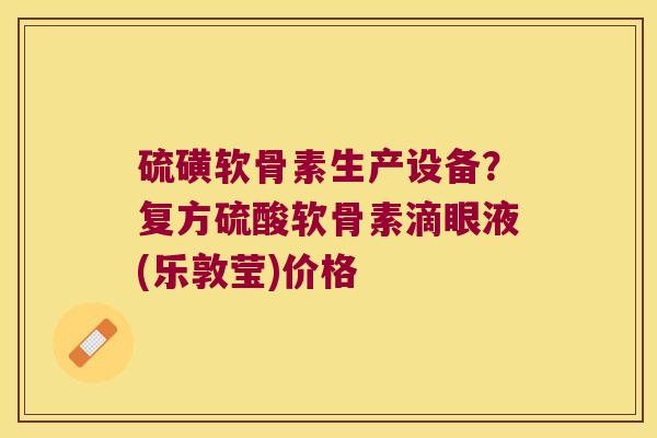 硫磺软骨素生产设备?复方硫酸软骨素滴眼液(乐敦莹)价格 硫磺软骨素生产设备?复方硫酸软骨素滴眼液(乐敦莹)价格