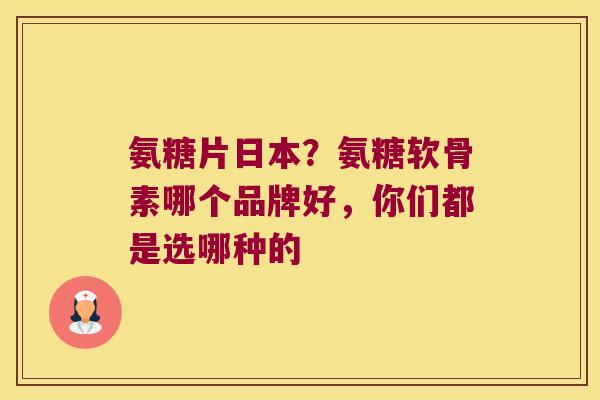 氨糖片日本?氨糖软骨素哪个品牌好,你们都是选哪种的 氨糖片日本?氨糖软骨素哪个品牌好,你们都是选哪种的