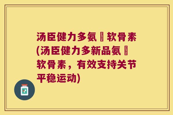 汤臣健力多氨榶软骨素(汤臣健力多新品氨榶软骨素，有效支持关节平稳运动)