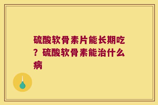 硫酸软骨素片能长期吃?硫酸软骨素能什么 硫酸软骨素片能长期吃?硫酸软骨素能什么
