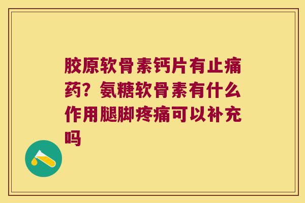 胶原软骨素钙片有药？氨糖软骨素有什么作用腿脚可以补充吗