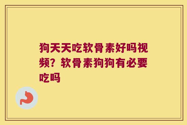 狗天天吃软骨素好吗视频？软骨素狗狗有必要吃吗
