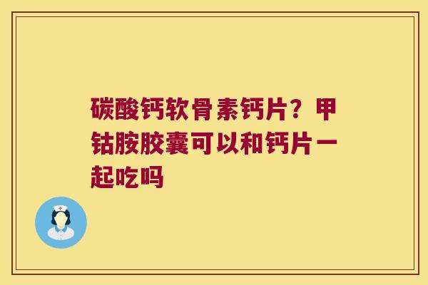 碳酸钙软骨素钙片？甲钴胺胶囊可以和钙片一起吃吗