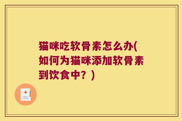 猫咪吃软骨素怎么办(如何为猫咪添加软骨素到饮食中?) 猫咪吃软骨素怎么办(如何为猫咪添加软骨素到饮食中?)