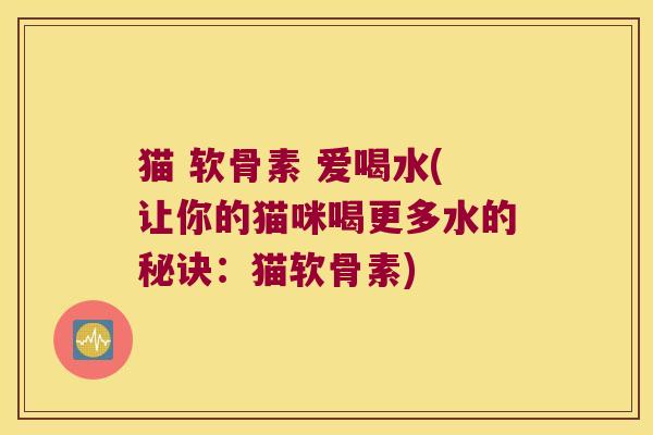 猫 软骨素 爱喝水(让你的猫咪喝更多水的秘诀：猫软骨素)