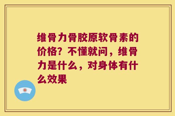 维骨力骨胶原软骨素的价格?不懂就问,维骨力是什么,对身体有什么效果 维骨力骨胶原软骨素的价格?不懂就问,维骨力是什么,对身体有什么效果
