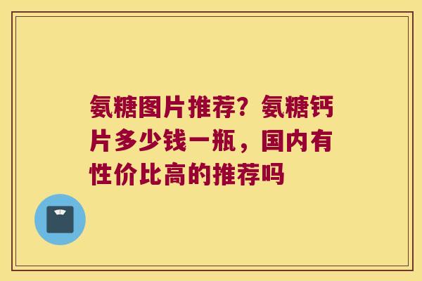 氨糖图片推荐?氨糖钙片多少钱一瓶,国内有性价比高的推荐吗 氨糖图片推荐?氨糖钙片多少钱一瓶,国内有性价比高的推荐吗