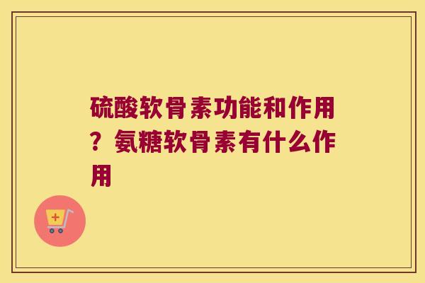 硫酸软骨素功能和作用?氨糖软骨素有什么作用 硫酸软骨素功能和作用?氨糖软骨素有什么作用