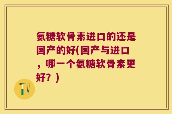 氨糖软骨素进口的还是国产的好(国产与进口,哪一个氨糖软骨素更好?) 氨糖软骨素进口的还是国产的好(国产与进口,哪一个氨糖软骨素更好?)