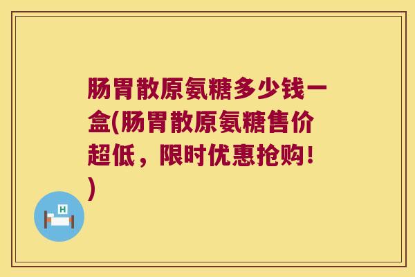 肠胃散原氨糖多少钱一盒(肠胃散原氨糖售价超低,限时优惠抢购!) 肠胃散原氨糖多少钱一盒(肠胃散原氨糖售价超低,限时优惠抢购!)