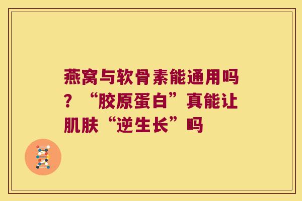 燕窝与软骨素能通用吗?“胶原蛋白”真能让“逆生长”吗 燕窝与软骨素能通用吗?“胶原蛋白”真能让“逆生长”吗